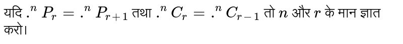 यदि `.^(n)P_(r)=.^(n)P_(r+1)` तथा `.^(n)C_(r)=.^(n)C_(r-1)` तो `n` और `r` के मान ज्ञात करो।
