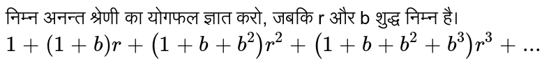 निम्न अनन्त श्रेणी  का योगफल ज्ञात करो, जबकि r और b शुद्ध निम्न है।  <br> `1+(1+b)r+(1+b+b^(2))r^(2)+(1+b+b^(2)+b^(3))r^(3)+...` 