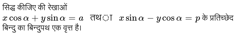 सिद्ध कीजिए की रेखाओं `xcosalpha+ysinalpha=a" तथा "xsinalpha-ycosalpha=p` के प्रतिच्छेद बिन्दु का बिन्दुपथ एक वृत्त है।