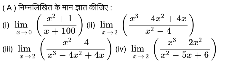 ( A ) निम्नलिखित के मान ज्ञात कीजिए : <br> (i)  ` lim_( x to 0) ((x^(2)+1)/(x +100))`                                  (ii) ` lim_(xto 2)((x^(3)-4x^(2)+4x)/(x^(2)-4))`<br>  (iii) `lim_(x to 2) ((x^(2)-4)/(x^(3)-4x^(2)+4x))`                                                               (iv) ` lim_(x to 2)((x^(3)-2x^(2))/(x^(2)-5x+6))`