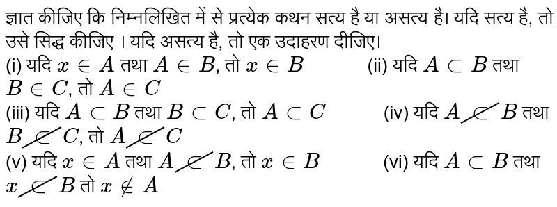 ज्ञात कीजिए कि निम्नलिखित में से प्रत्येक कथन सत्य है या असत्य है। यदि सत्य है, तो उसे सिद्ध कीजिए । यदि असत्य है, तो एक उदाहरण दीजिए। <br>  (i) यदि `x in A` तथा `A in B`, तो `x in B "       "` (ii) यदि `A sub B` तथा `B in C`, तो `A in C` <br> (iii) यदि `A sub B` तथा `B sub C`, तो `A sub C "      "` (iv) यदि `A cancel(sub) B` तथा `B cancel(sub) C`, तो `A cancel(sub) C` <br> (v) यदि `x in A` तथा `A cancel(sub) B`, तो `x in B "       "` (vi) यदि `A sub B` तथा `x cancel(sub) B` तो `x notin A` 