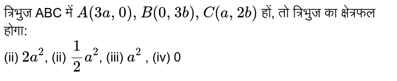 त्रिभुज ABC में `A(3a,0), B(0,3b), C(a,2b)` हों, तो त्रिभुज का क्षेत्रफल होगा: <br> (ii) `2a^(2)`, (ii) `1/2a^(2)`, (iii) `a^(2)` , (iv) 0 