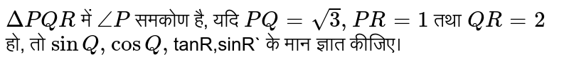 `DeltaPQR`  में `angleP` समकोण है, यदि `PQ=sqrt3,PR=1` तथा `QR=2` हो, तो `sinQ,cosQ,`tanR,sinR` के मान ज्ञात कीजिए। 