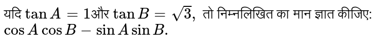 यदि `tanA=1`और `tanB=sqrt3,` तो निम्नलिखित का मान ज्ञात कीजिए: `cosAcosB-sinA sinB.`
