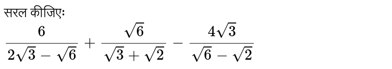 सरल कीजिएः <br> `6/(2sqrt(3)-sqrt(6))+(sqrt(6))/(sqrt(3)+sqrt(2))-(4sqrt(3))/(sqrt(6)-sqrt(2))`