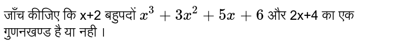 जाँच  कीजिए  कि  x+2   बहुपदों  `x^(3)+3x^(2)+5x+6`    और  2x+4   का  एक  गुणनखण्ड  है  या  नही ।