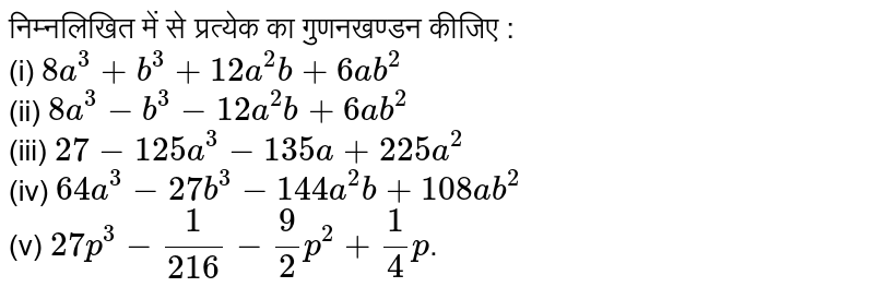 निम्नलिखित  में से  प्रत्येक  का  गुणनखण्डन कीजिए :   <br>   (i)   `8a^(3)+b^(3)+12a^(2)b+6ab^(2)`    <br>    (ii)  `8a^(3)-b^(3)-12a^(2)b+6ab^(2)`       <br>  (iii)  `27-125a^(3)-135a+225a^(2)`     <br>     (iv)   `64a^(3)-27b^(3)-144a^(2)b+108ab^(2)`     <br>   (v)   `27p^(3)-(1)/(216)-(9)/(2)p^(2)+(1)/(4)p`.