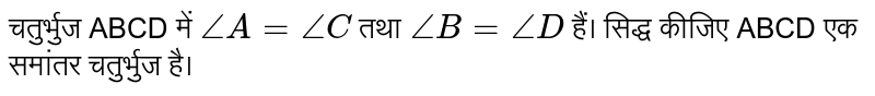 चतुर्भुज ABCD में `/_A=/_C` तथा `/_B=/_D` हैं। सिद्ध कीजिए ABCD एक समांतर चतुर्भुज है।