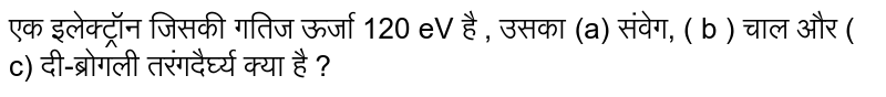 एक इलेक्ट्रॉन  जिसकी  गतिज  ऊर्जा 120 eV   है , उसका (a)  संवेग, ( b ) चाल  और  ( c) दी-ब्रोगली  तरंगदैर्घ्य  क्या है  ? 