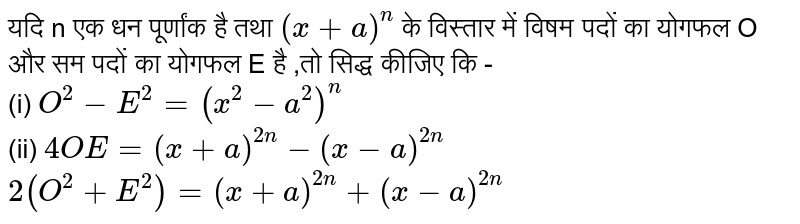 यदि n एक धन  पूर्णांक है तथा `(x+a)^(n)`  के  विस्तार  में  विषम  पदों  का  योगफल O और  सम पदों  का योगफल E  है ,तो  सिद्ध  कीजिए  कि -  <br>  (i) `O^(2)-E^(2)=(x^(2)-a^(2))^(n)`    <br>  (ii)   `4OE=(x+a)^(2n)-(x-a)^(2n)`   <br>  `2(O^(2)+E^(2))=(x+a)^(2n)+(x-a)^(2n)`