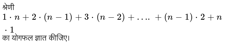 श्रेणी `1* n+2*(n-1)+3*(n-2)+ ….+(n-1)*2+n*1`  का योगफल ज्ञात कीजिए। 
