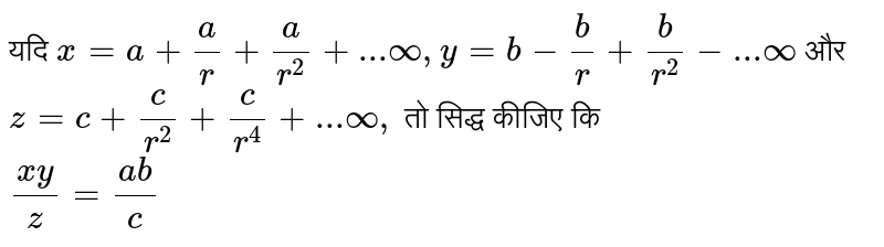 यदि `x=a+(a)/(r)+(a)/(r^(2))+...oo, y=b-(b)/(r)+(b)/r^(2)-...oo`   और `z=c+(c)/(r^(2))+(c)/(r^(4))+...oo,`   तो सिद्ध  कीजिए कि  <br> `(xy)/(z)=(ab)/(c )`  