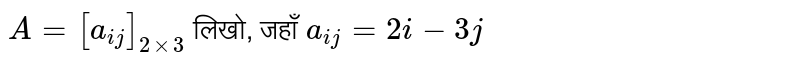 `A=[a_(ij)]_(2xx3)` लिखो, जहाँ `a_(ij)=2i-3 j`