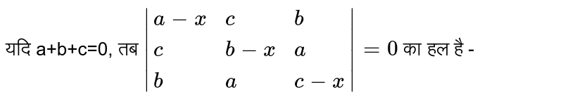 यदि a+b+c=0,  तब `|{:(a-x,c,b),(c,b-x,a),(b,a,c-x):}|=0`   का हल  है -
