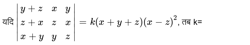 यदि `|{:(y+z,x,y),(z+x,z,x),(x+y,y,z):}|=k(x+y+z)(x-z)^(2)`,  तब k=