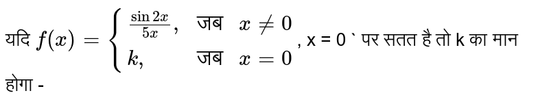 यदि     `  f ( x )   ={{:(  ( sin 2x) /(5x )",", "जब "  x ne  0 ) , (  k",", "जब " x  =  0):}`,  x =  0 `   पर सतत है  तो  k   का मान  होगा  -  