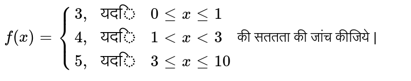 `  f ( x )  = {{:( 3",", "यदि",  0 le  x  le   1 ), (  4",", "यदि",  1 lt x  lt   3 ) , (  5",",  "यदि", 3 le x  le  10):} `  की  सततता  की जांच  कीजिये | 