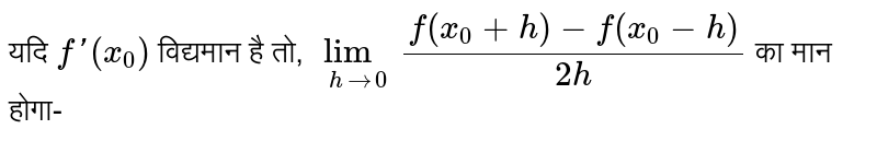 यदि `f'(x_(0))` विद्यमान है तो, `lim_(h rarr 0) (f(x_(0)+h)-f(x_(0)-h))/(2h)` का मान होगा-