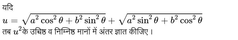 यदि <br> ` u = sqrt(a^(2) cos^(2) theta + b^(2) sin^(2) theta) + sqrt( a^(2) sin^(2) theta + b^(2) cos^(2) theta)`<br>  तब `u^(2)`के उच्चिष्ठ  व निम्निष्ठ मानों में अंतर ज्ञात कीजिए । 