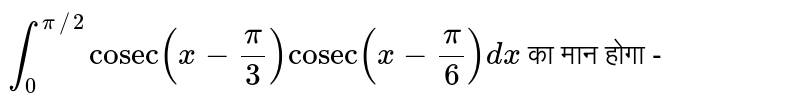 `int_(0)^(pi//2)"cosec"(x-(pi)/(3))"cosec"(x-(pi)/(6))dx` का मान होगा - 