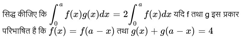 सिद्ध कीजिए कि `int_(0)^(a)f(x)g(x)dx=2int_(0)^(a)f(x)dx` यदि f तथा g इस प्रकार परिभाषित है कि `f(x)=f(a-x)`  तथा `g(x)+g(a-x)=4`