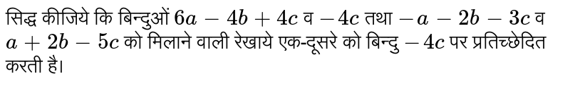 सिद्ध कीजिये कि बिन्दुओं `6a-4b+4c` व `-4c` तथा `-a-2b-3c` व `a+2b-5c` को मिलाने वाली रेखाये एक-दूसरे को बिन्दु `-4c` पर प्रतिच्छेदित करती है। 