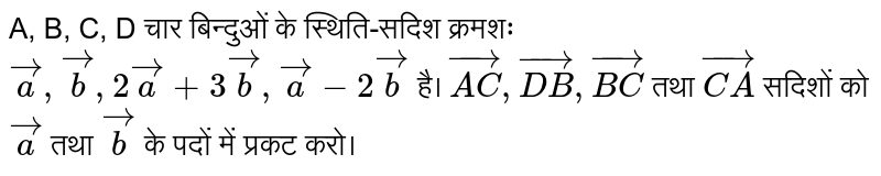 A, B, C, D चार बिन्दुओं के स्थिति-सदिश क्रमशः `veca, vecb, 2veca+3vecb, veca-2vecb` है। `vec(AC), vec(DB), vec(BC)` तथा `vec(CA)` सदिशों को `veca` तथा `vecb` के पदों में प्रकट करो।