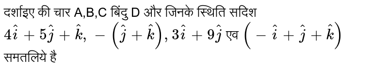 दर्शाइए की चार A,B,C बिंदु D और जिनके स्थिति सदिश `4hati+5hatj+hatk, -(hatj+hatk), 3hati+9hatj`  एव `(-hati+hatj+hatk)` समतलिये है 