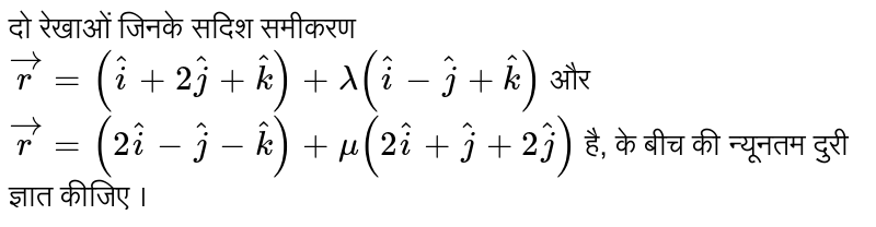 दो रेखाओं जिनके सदिश समीकरण `vecr=(hati+2hatj+hatk)+lambda(hati-hatj+hatk)` और `vecr=(2hati-hatj-hatk)+mu(2hati+hatj+2hatj)` है, के बीच की न्यूनतम दुरी ज्ञात कीजिए ।