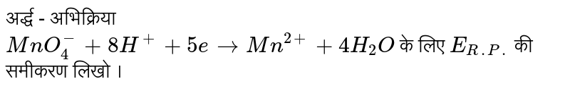 अर्द्ध - अभिक्रिया <br> `MnO_(4)^(-)+8H^(+)+5etoMn^(2+)+4H_(2)O` के लिए `E_(R.P.)`  की समीकरण लिखो । 