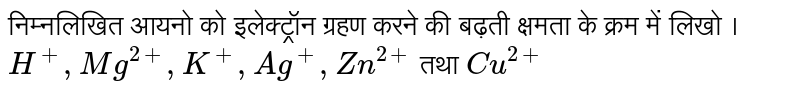 निम्नलिखित आयनो को इलेक्ट्रॉन ग्रहण करने की बढ़ती क्षमता के क्रम में लिखो । `H^(+),Mg^(2+),K^(+),Ag^(+),Zn^(2+)` तथा `Cu^(2+)` 
