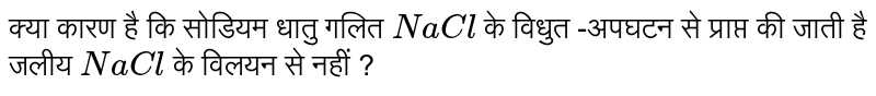 क्या कारण है कि सोडियम धातु गलित `NaCl`  के विधुत -अपघटन से प्राप्त की जाती है जलीय `NaCl` के विलयन से नहीं ? 