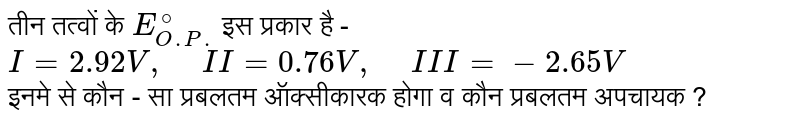 तीन तत्वों के `E_(O.P.)^(@)` इस प्रकार है - <br> `I=2.92V," "II=0.76V," "III=-2.65V` <br> इनमे से कौन - सा प्रबलतम ऑक्सीकारक होगा व कौन प्रबलतम अपचायक ? 