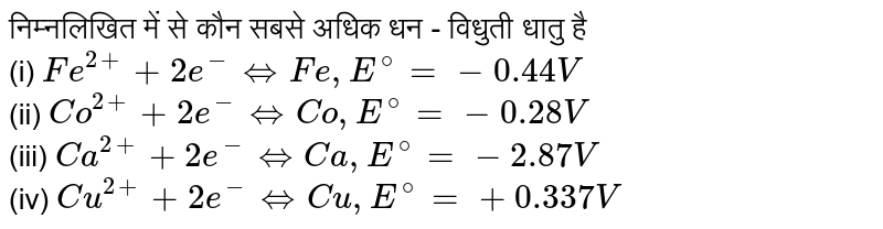 निम्नलिखित में से कौन सबसे अधिक धन - विधुती धातु है <br>  (i) `Fe^(2+)+2e^(-)hArrFe,E^(@)=-0.44V` <br> (ii) `Co^(2+)+2e^(-)hArrCo,E^(@)=-0.28V` <br> (iii) `Ca^(2+)+2e^(-)hArrCa,E^(@)=-2.87V` <br> (iv) `Cu^(2+)+2e^(-)hArrCu,E^(@)=+0.337V` 