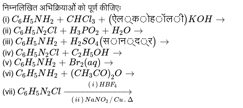 निम्नलिखित अभिक्रियाओें को पूर्ण कीजिएः <br> (i) `C_(6)H_(5)NH_(2)+CHCl_(3)+("ऐल्कोहॉली")KOHto` <br> (ii) `C_(6)H_(5)N_(2)Cl+H_(3)PO_(2)+H_(2)Oto` <br> (iii) `C_(6)H_(5)NH_(2)+H_(2)SO_(4)("सान्द्र")to` <br> (iv) `C_(6)H_(5)N_(2)Cl+C_(2)H_(5)OHto` <br> (v) `C_(6)H_(5)NH_(2)+Br_(2)(aq)to` <br> (vi) `C_(6)H_(5)NH_(2)+(CH_(3)CO)_(2)Oto` <br> (vii) `C_(6)H_(5)N_(2)Cl underset((ii) NaNO_(2)//Cu.Delta)overset((i)HBF_(4))(to)`