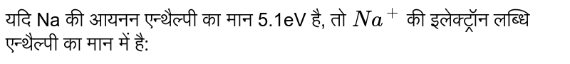 यदि Na की आयनन एन्थैल्पी का मान 5.1eV है, तो `Na^(+)` की इलेक्ट्रॉन लब्धि एन्थैल्पी का मान में है: 