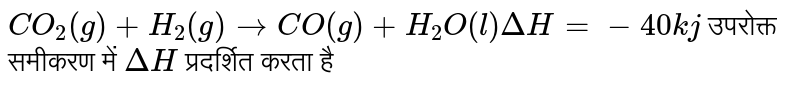 `CO_(2)(g)+H_(2)(g)toCO(g)+H_2O(l)DeltaH=-40kj`  उपरोक्त समीकरण में `DeltaH`  प्रदर्शित करता है 