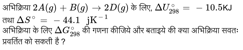 अभिक्रिया ` 2A(g) +B(g)to 2D(g)`   के लिए, `DeltaH_(298)^@=-10.5`  तथा `DeltaS^@=-44.1 " jK"^01`  <br> अभिक्रिया के लिए ` DeltaG_(298)^@`  की  गणना  कीजिये और  बताइये की क्या अभिक्रिया सवतः प्रवर्तित को सकती है ? 