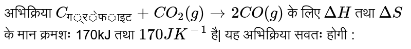 अभिक्रिया `C_("ग्रेफाइट")+CO_(2)(g)to2CO(g)`  के लिए `DeltaH` तथा `DeltaS`  के मान क्रमशः 170kJ  तथा `170 JK^(-1)`  है| यह अभिक्रिया सवतः होगी : 