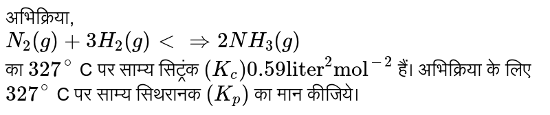 अभिक्रिया,<br>`N_(2)(g) + 3H_(2)(g) ltimplies 2NH_(3)(g)` <br> का `327^(@)` C पर साम्य सिट्रंक `(K_( c)) 0.59 "liter"^(2) "mol"^(-2)` हैं। अभिक्रिया के लिए `327^(@)` C पर साम्य सिथरानक `(K_(p))` का मान कीजिये। 