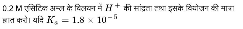0.2 M एसिटिक अम्ल के विलयन में `H^(+)` की सांद्रता तथा इसके वियोजन की मात्रा ज्ञात करो। यदि `K_(a) =1.8 xx 10^(-5)` 