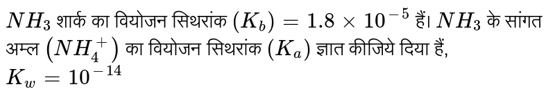 `NH_(3)` शार्क का वियोजन सिथरांक `(K_(b))= 1.8 xx 10^(-5)` हैं। `NH_(3)` के सांगत अम्ल `(NH_(4)^(+))` का वियोजन सिथरांक `(K_(a))` ज्ञात कीजिये दिया हैं, `K_(w)=10^(-14)` 