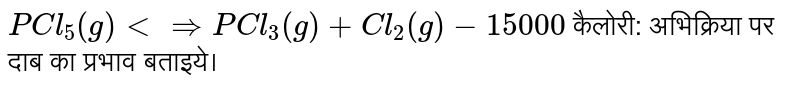 `PCl_(5)(g) ltimplies PCl_(3)(g) + Cl_(2)(g)- 15000` कैलोरी:  अभिक्रिया पर दाब का प्रभाव बताइये। 