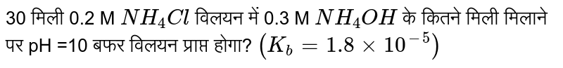 30 मिली 0.2 M `NH_(4)Cl` विलयन में 0.3 M `NH_(4)OH` के कितने मिली मिलाने पर pH =10 बफर विलयन प्राप्त होगा? `(K_(b) =1.8 xx 10^(-5))` 