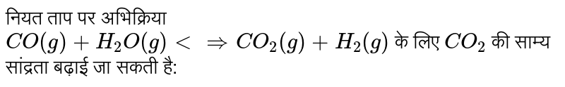 नियत ताप पर अभिक्रिया <br> `CO(g) + H_(2)O(g) ltimplies CO_(2)(g) + H_(2)(g)` के लिए `CO_(2)` की साम्य सांद्रता बढ़ाई जा सकती है: 