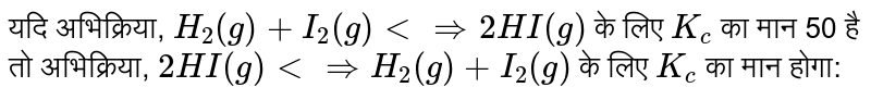 यदि अभिक्रिया, `H_(2)(g) + I_(2)(g) ltimplies 2HI(g)` के लिए `K_( c)` का मान 50 है तो अभिक्रिया, `2HI(g) ltimplies H_(2)(g) + I_(2)(g)` के लिए `K_( c)` का मान होगा: 