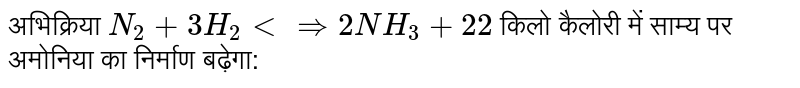 अभिक्रिया `N_(2) + 3H_(2) ltimplies 2NH_(3) + 22` किलो कैलोरी में साम्य पर अमोनिया का निर्माण बढ़ेगा: 