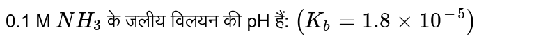 0.1 M `NH_(3)` के जलीय विलयन की pH हैं: `(K_(b) = 1.8 xx 10^(-5))` 