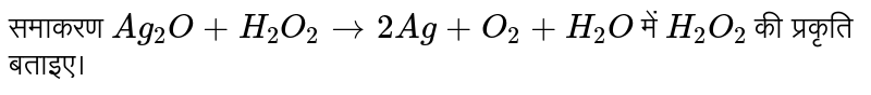 समाकरण `Ag_(2) O+H_(2)O_(2) to 2Ag +O_(2)+H_(2)O` में `H_(2)O_(2)` की प्रकृति बताइए।