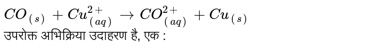 `CO_((s))+Cu_((aq))^(2+) to CO_((aq))^(2+)+Cu_((s))` <br> उपरोक्त अभिक्रिया उदाहरण है, एक :